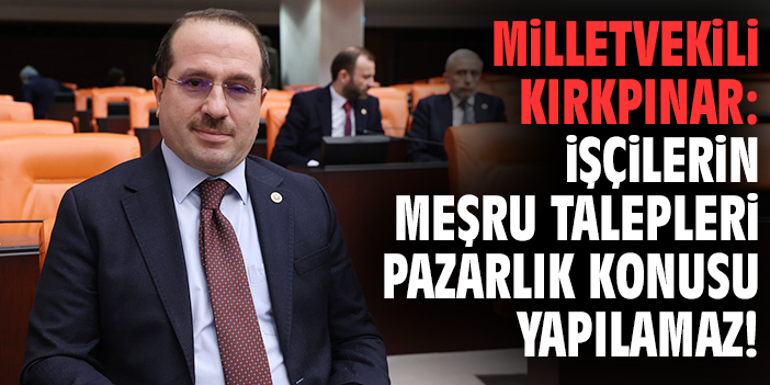 Milletvekili Kırkpınar: İşçilerin meşru talepleri pazarlık konusu yapılamaz!