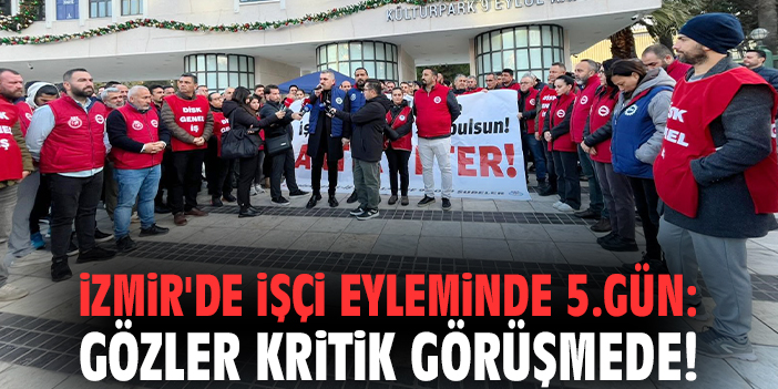 İzmir'de işçi eyleminde 5.gün: Gözler kritik görüşmede!