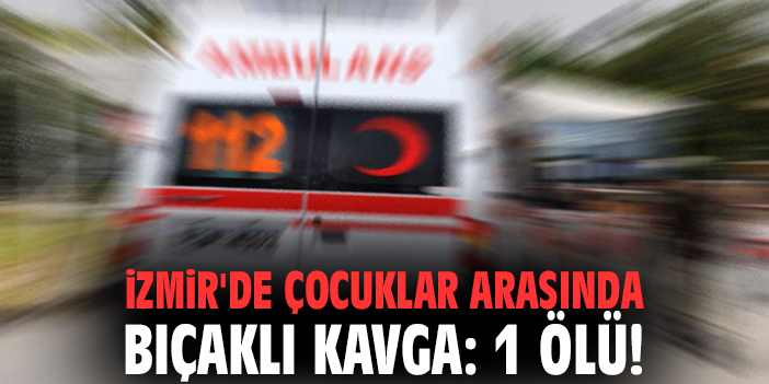 İzmir'de çocuklar arasında bıçaklı kavga: 1 ölü!