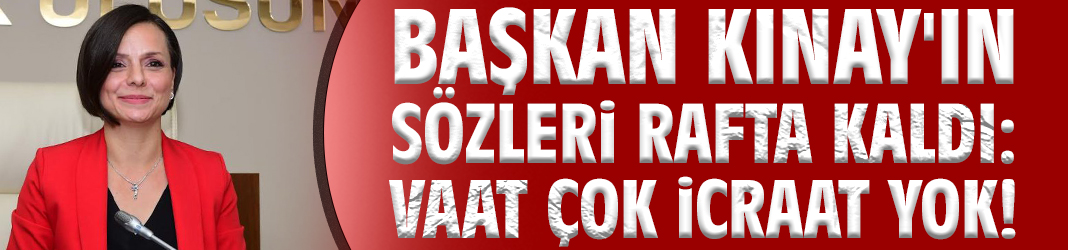 Başkan Kınay'ın sözleri rafta kaldı: Vaat çok icraat yok!