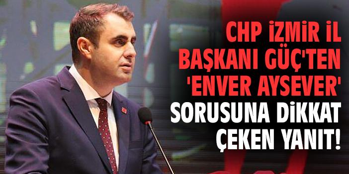 CHP İl Başkanı Güç'ten 'Enver Aysever' sorusuna dikkat çeken yanıt!