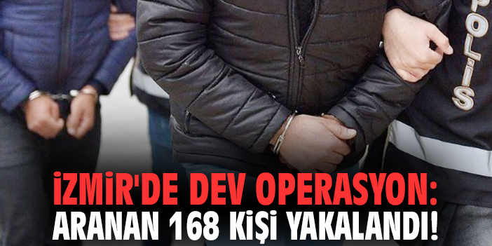 İzmir'de dev operasyon: Aranan 168 kişi yakalandı!