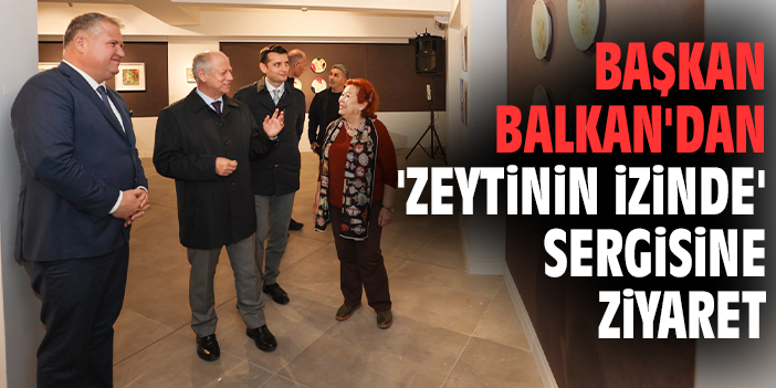Başkan Balkan'dan 'Zeytinin İzinde' sergisine ziyaret