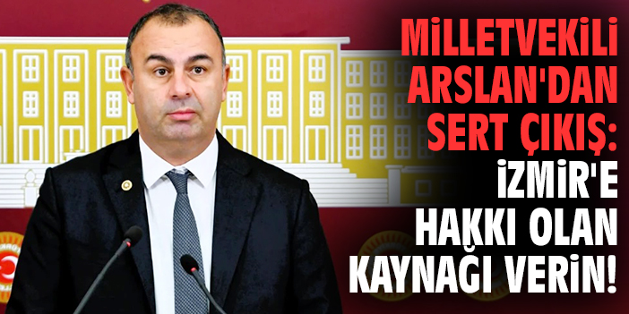 Milletvekili Arslan'dan sert çıkış: İzmir'e hakkı olan kaynağı verin!