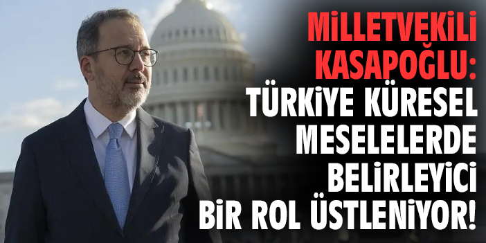 Milletvekili Kasapoğlu: Türkiye küresel meselelerde belirleyici bir rol üstleniyor!