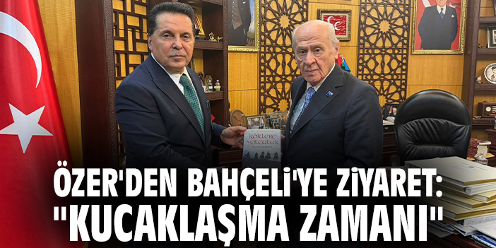 Özer'den Bahçeli'ye ziyaret: "Kucaklaşma zamanı"