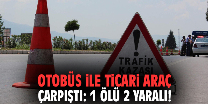 Otobüs ile ticari araç çarpıştı: 1 ölü 2 yaralı!