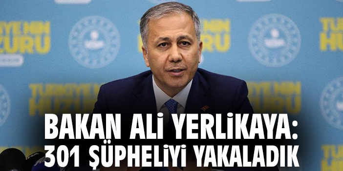 Bakan Ali Yerlikaya: 301 şüpheliyi yakaladık