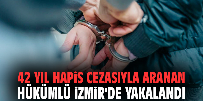 42 yıl hapis cezasıyla aranan hükümlü İzmir'de yakalandı