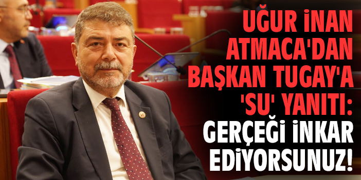 Uğur İnan Atmaca'dan Başkan Tugay'a 'su' yanıtı: Gerçeği inkar ediyorsunuz!
