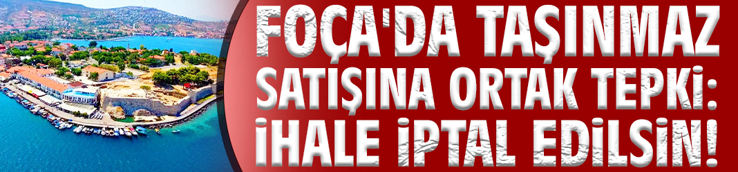 Foça'da taşınmaz satışına ortak tepki: İhale iptal edilsin!