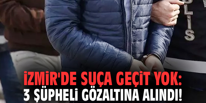 İzmir'de suça geçit yok: 3 şüpheli gözaltına alındı!