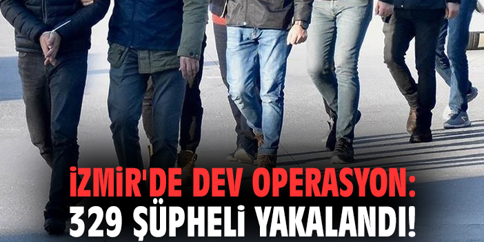 İzmir'de dev operasyon: 329 şüpheli yakalandı!