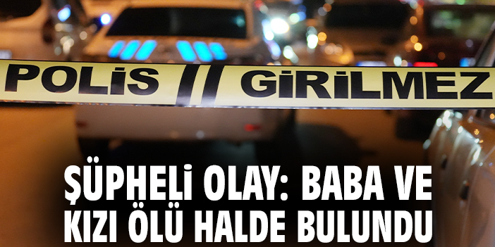 Şüpheli olay: Baba ve kızı ölü halde bulundu