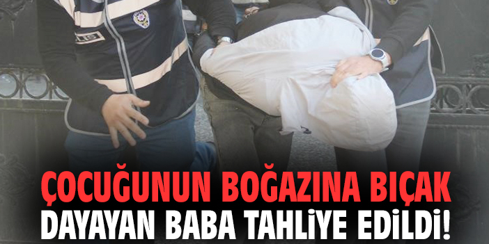 Çocuğunun boğazına bıçak dayayan baba tahliye edildi!