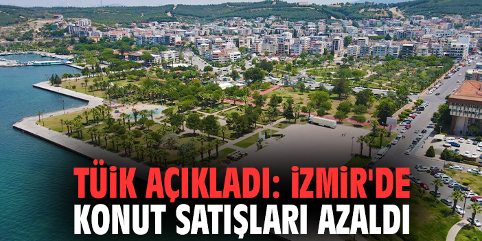 TÜİK açıkladı: İzmir'de konut satışları azaldı