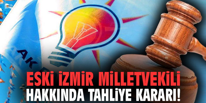 Eski İzmir Milletvekili hakkında tahliye kararı!