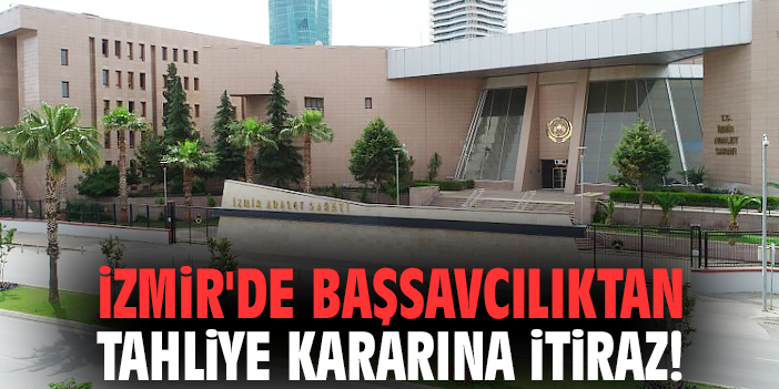 İzmir'de Başsavcılıktan tahliye kararına itiraz!