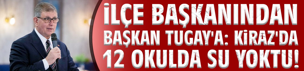 İlçe başkanından Başkan Tugay'a: Kiraz'da 12 okulda su yoktu!