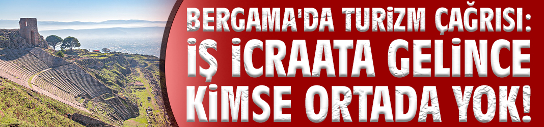 Bergama'da turizm çağrısı: İş icraata gelince kimse ortada yok!