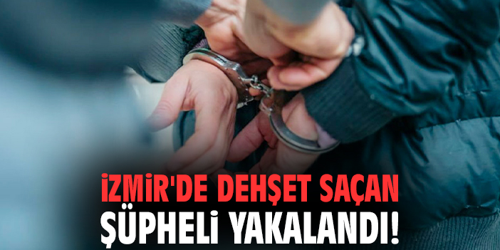 İzmir'de dehşet saçan şüpheli yakalandı!