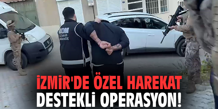 İzmir'de özel harekat destekli operasyon!