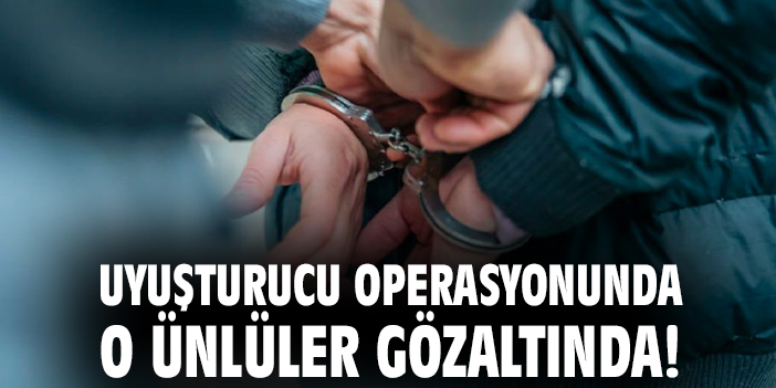 Uyuşturucu operasyonunda o ünlüler gözaltında!