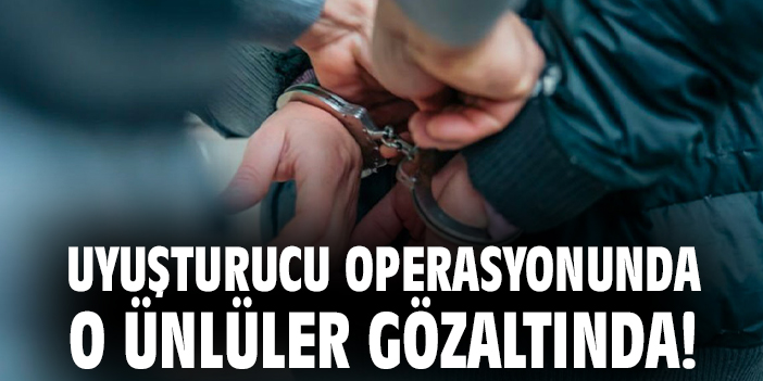 Uyuşturucu operasyonunda o ünlüler gözaltında!