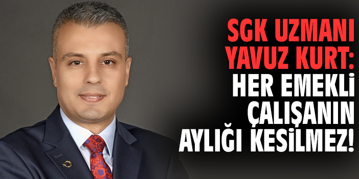 SGK Uzmanı Yavuz Kurt: Her emekli çalışanın aylığı kesilmez!