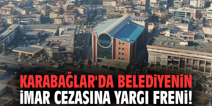 Karabağlar'da belediyenin imar cezasına yargı freni!