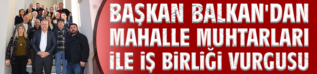 Başkan Balkan'dan mahalle muhtarları ile iş birliği vurgusu