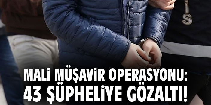 Mali müşavir operasyonu: 43 şüpheliye gözaltı!