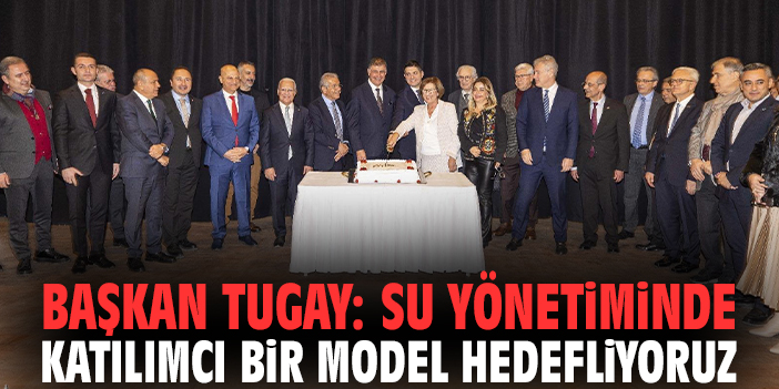 Başkan Tugay: Su yönetiminde katılımcı bir model hedefliyoruz