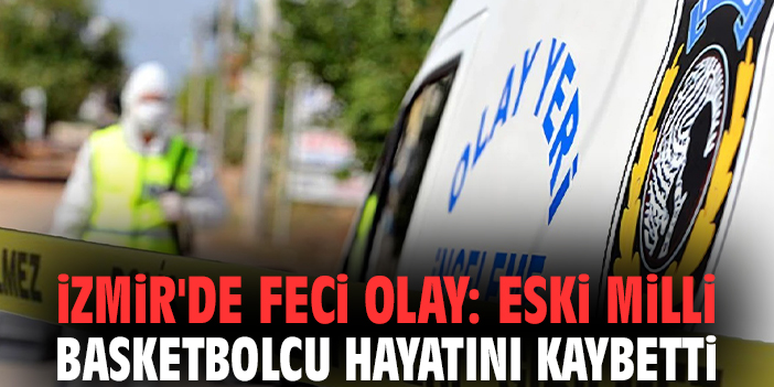 İzmir'de feci olay: Eski milli basketbolcu hayatını kaybetti