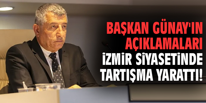 Başkan Günay'ın açıklamaları İzmir siyasetinde tartışma yarattı!