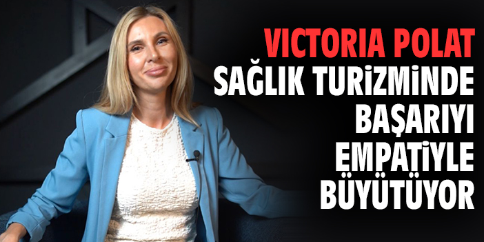 Victoria Polat, sağlık turizminde başarıyı empatiyle büyütüyor