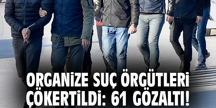 Organize Suç Örgütleri çökertildi: 61 gözaltı!