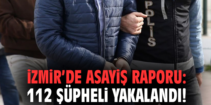 İzmir’de asayiş raporu: 112 şüpheli yakalandı!
