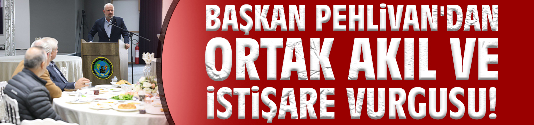 Başkan Pehlivan'dan ortak akıl ve istişare vurgusu!