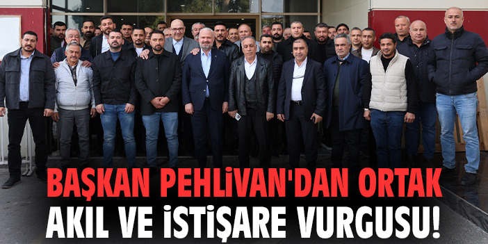 Başkan Pehlivan'dan ortak akıl ve istişare vurgusu!