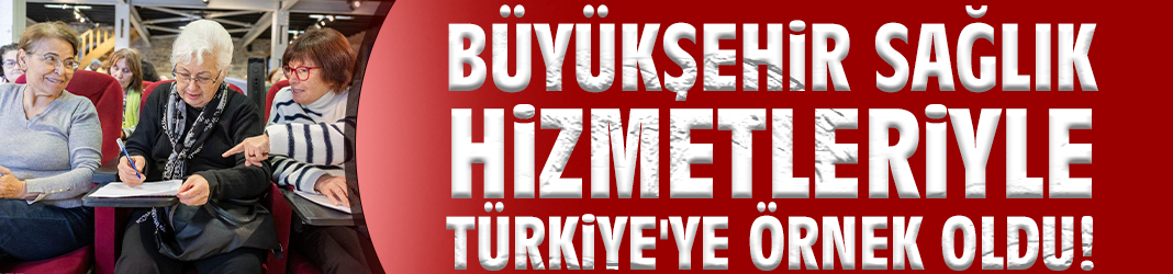 Büyükşehir sağlık hizmetleriyle Türkiye'ye örnek oldu!