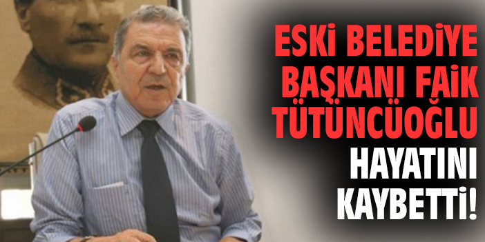 Eski Belediye Başkanı Faik Tütüncüoğlu hayatını kaybetti!