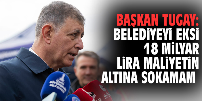 Başkan Tugay: Belediyeyi eksi 18 milyar lira maliyetin altına sokamam