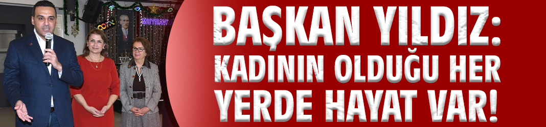 Başkan Yıldız: Kadının olduğu her yerde hayat var!