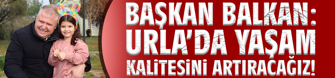 Başkan Balkan: Urla’da yaşam kalitesini artıracağız!