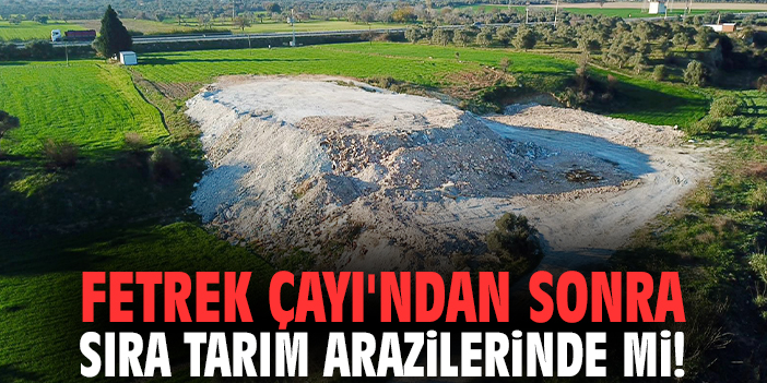 Fetrek Çayı'ndan sonra sıra tarım arazilerinde mi!