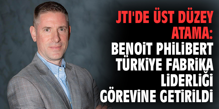 JTI'de üst düzey atama: Benoit Philibert Türkiye Fabrika Liderliği görevine getirildi