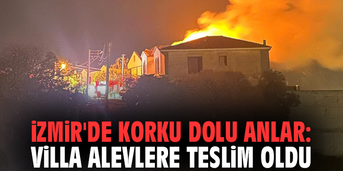 İzmir'de korku dolu anlar: Villa alevlere teslim oldu