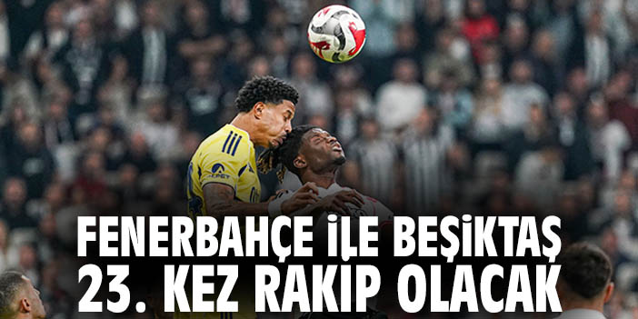 Fenerbahçe ile Beşiktaş 23. kez rakip olacak
