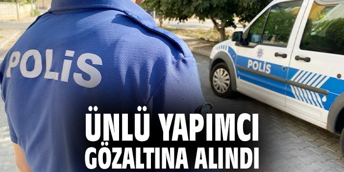 Ünlü yapımcı gözaltına alındı